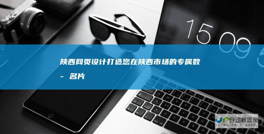 陕西网页设计：打造您在陕西市场的专属数字名片